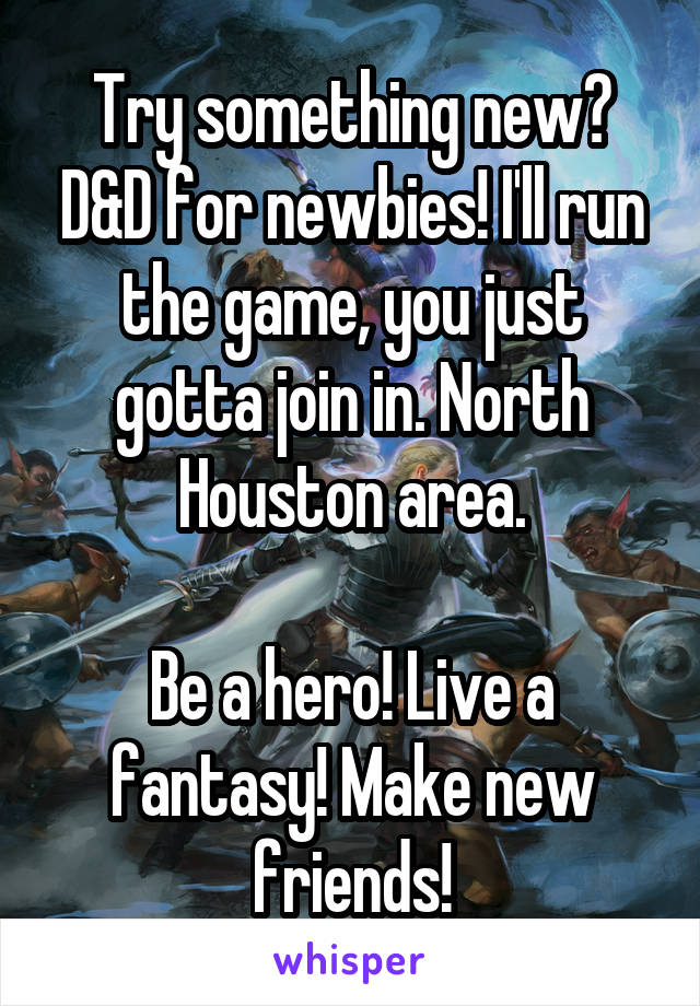 Try something new? D&D for newbies! I'll run the game, you just gotta join in. North Houston area.

Be a hero! Live a fantasy! Make new friends!
