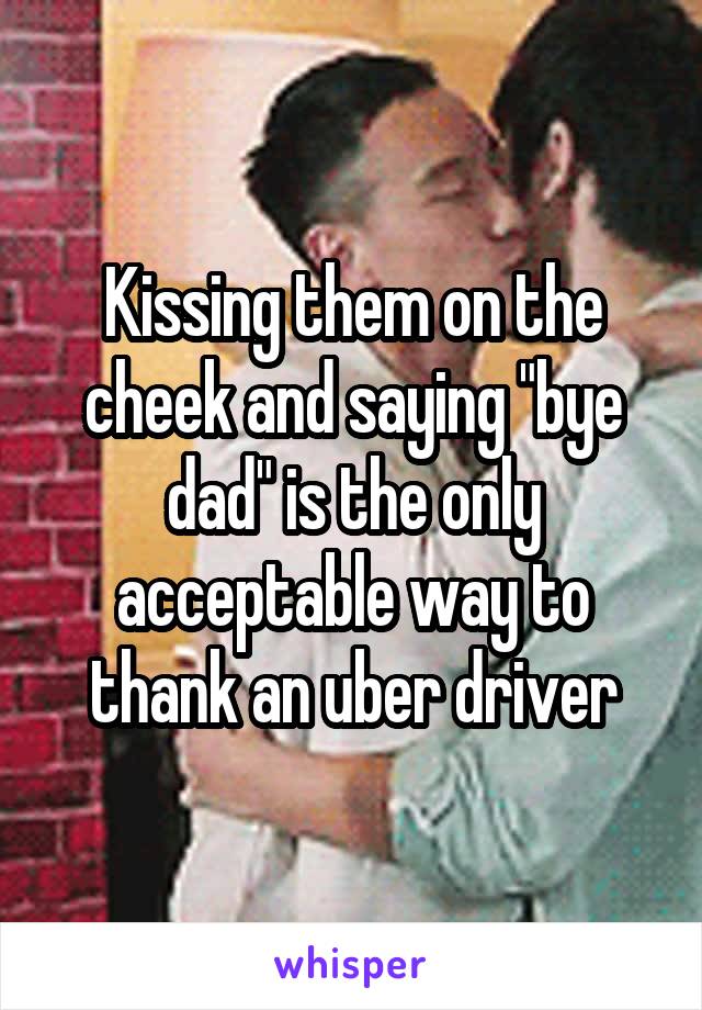 Kissing them on the cheek and saying "bye dad" is the only acceptable way to thank an uber driver