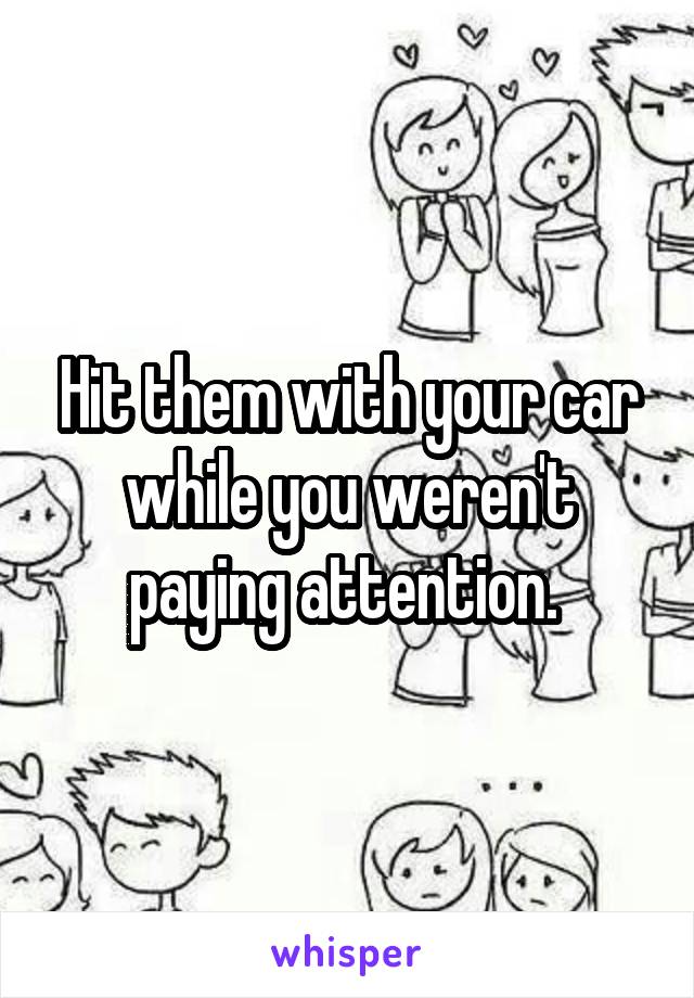 Hit them with your car while you weren't paying attention. 