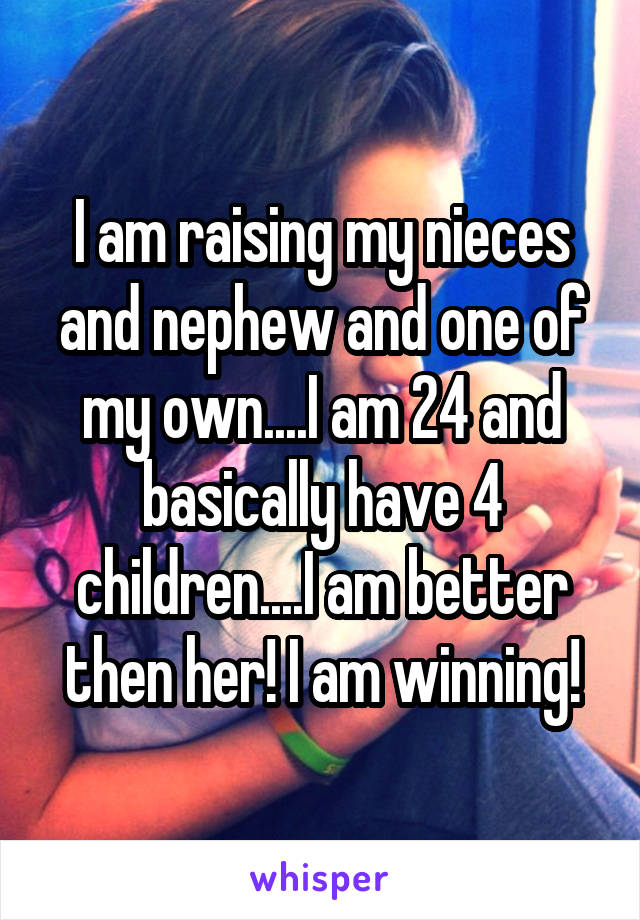 I am raising my nieces and nephew and one of my own....I am 24 and basically have 4 children....I am better then her! I am winning!