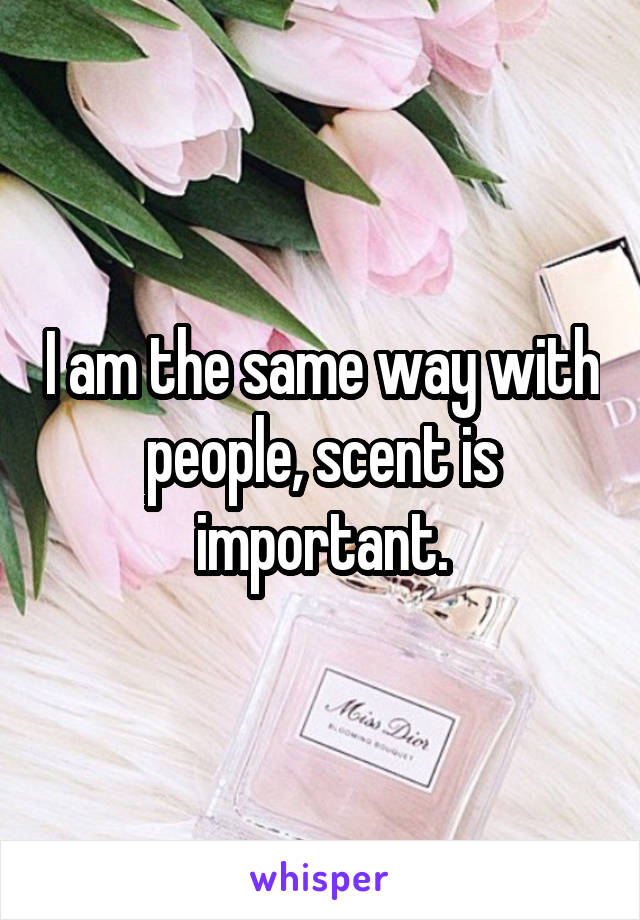 I am the same way with people, scent is important.