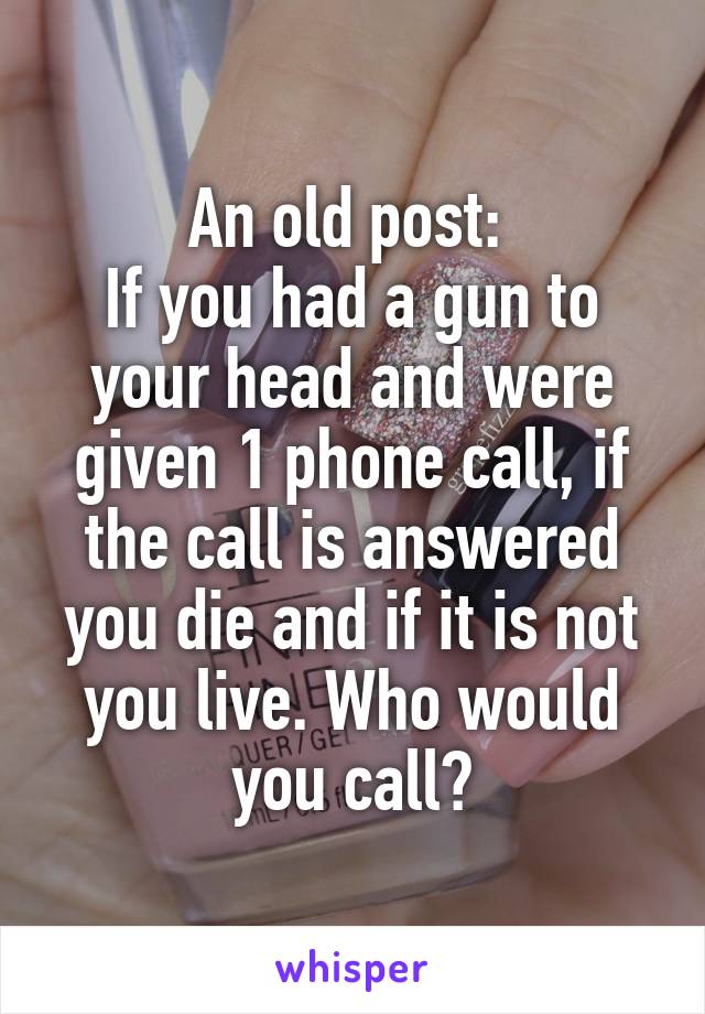 An old post: 
If you had a gun to your head and were given 1 phone call, if the call is answered you die and if it is not you live. Who would you call?