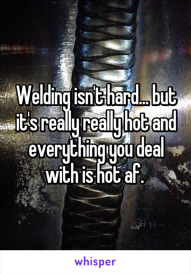 Welding isn't hard... but it's really really hot and everything you deal with is hot af. 
