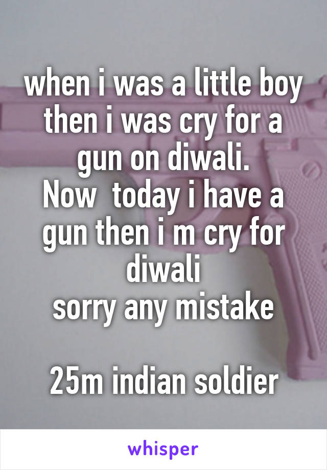 when i was a little boy then i was cry for a gun on diwali.
Now  today i have a gun then i m cry for diwali
sorry any mistake

25m indian soldier