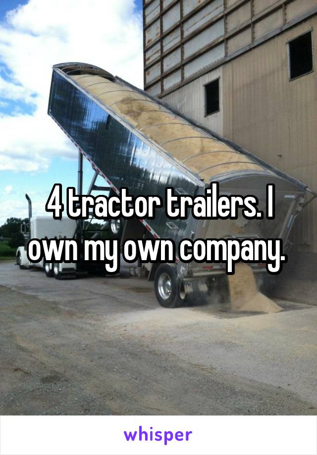 4 tractor trailers. I own my own company. 
