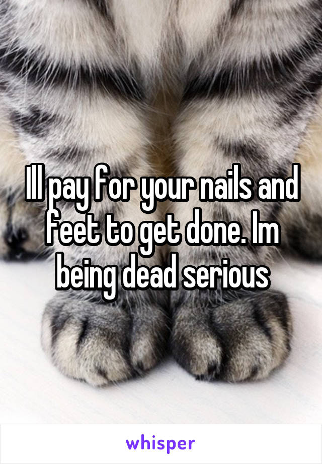 Ill pay for your nails and feet to get done. Im being dead serious