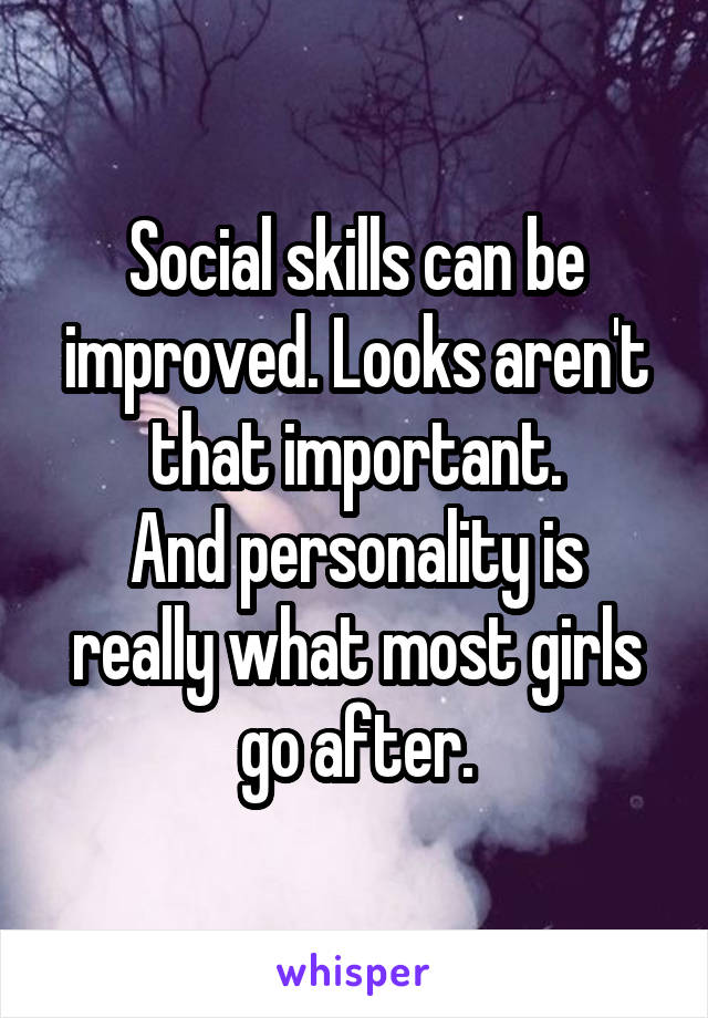 Social skills can be improved. Looks aren't that important.
And personality is really what most girls go after.