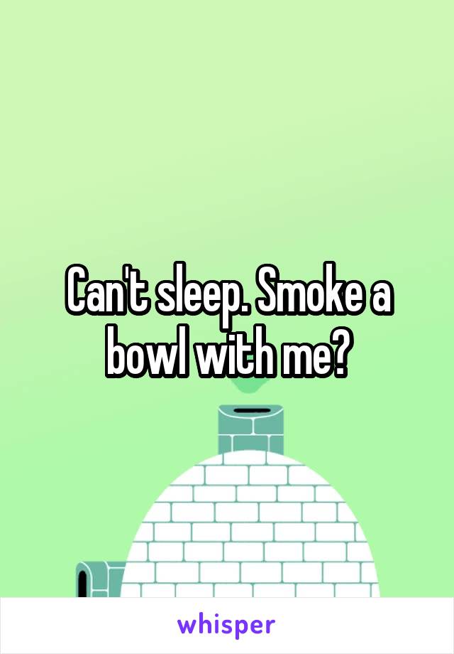 Can't sleep. Smoke a bowl with me?