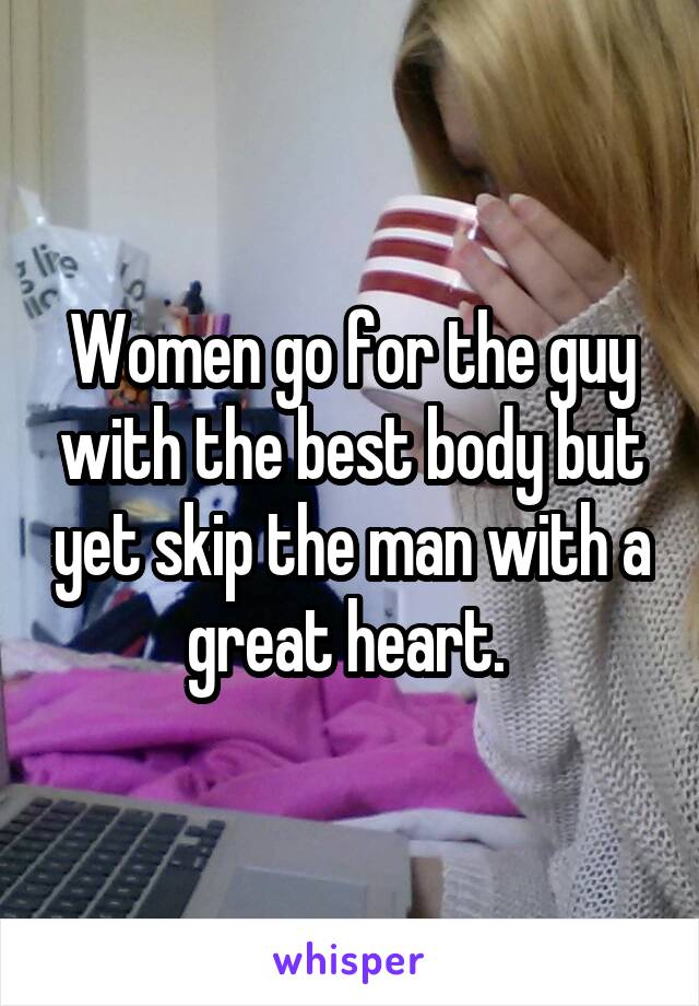 Women go for the guy with the best body but yet skip the man with a great heart. 