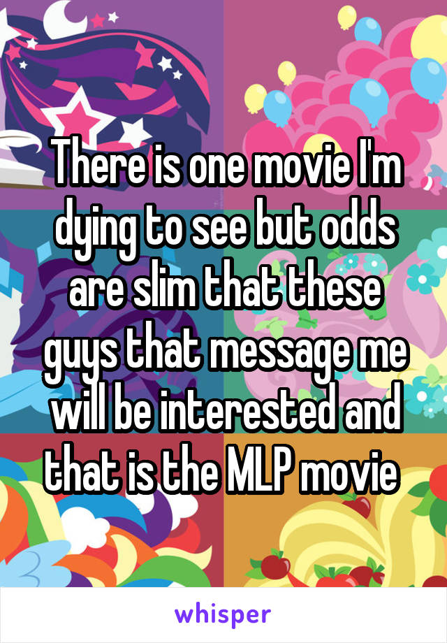 There is one movie I'm dying to see but odds are slim that these guys that message me will be interested and that is the MLP movie 