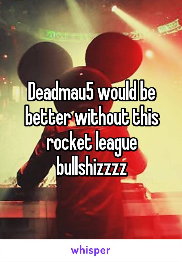 Deadmau5 would be better without this rocket league bullshizzzz