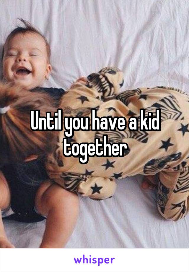 Until you have a kid together