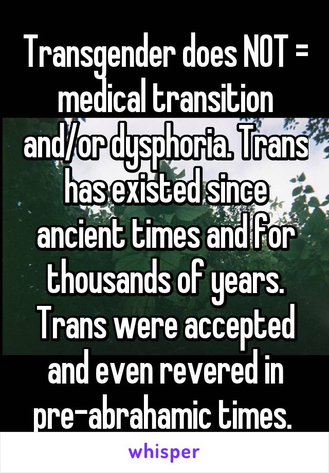 Transgender does NOT = medical transition and/or dysphoria. Trans has existed since ancient times and for thousands of years. Trans were accepted and even revered in pre-abrahamic times. 