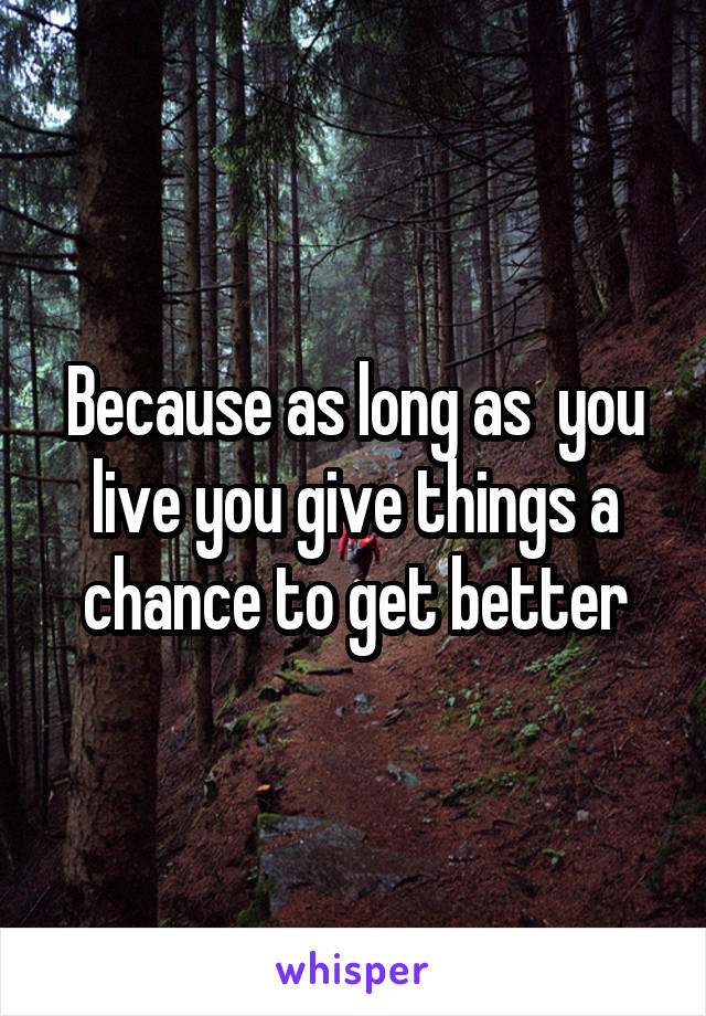 Because as long as  you live you give things a chance to get better