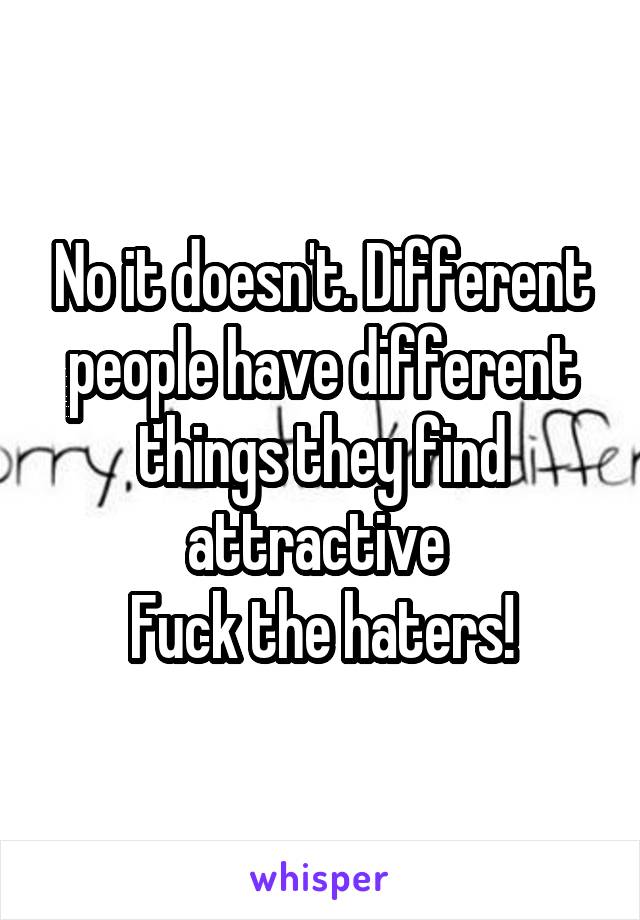 No it doesn't. Different people have different things they find attractive 
Fuck the haters!