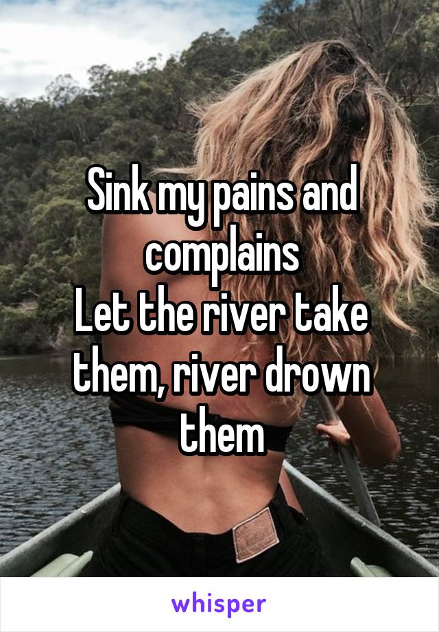 Sink my pains and complains
Let the river take them, river drown them
