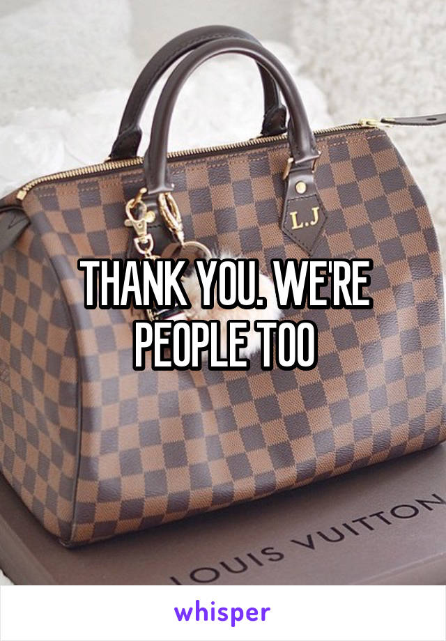 THANK YOU. WE'RE PEOPLE TOO