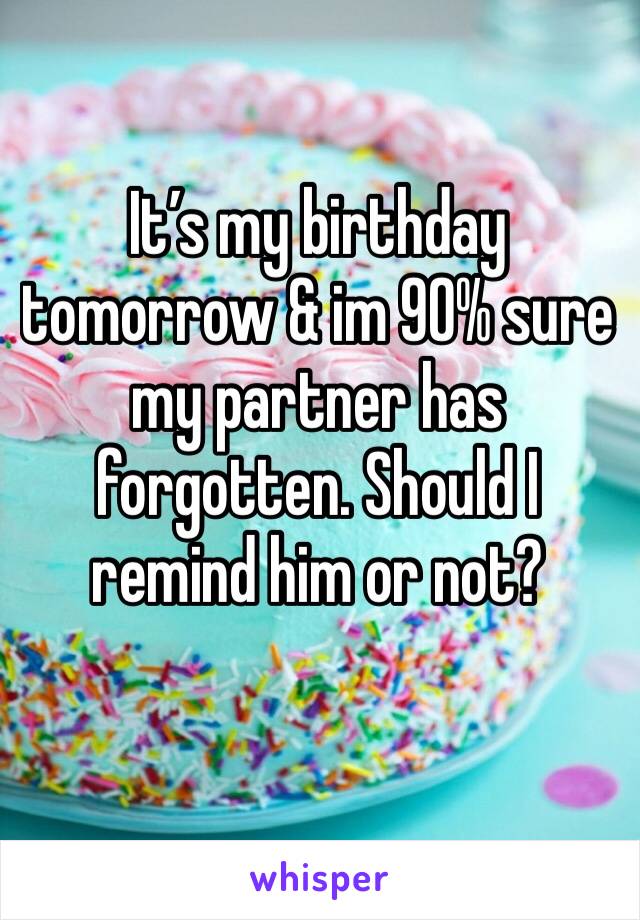 It’s my birthday tomorrow & im 90% sure my partner has forgotten. Should I remind him or not?