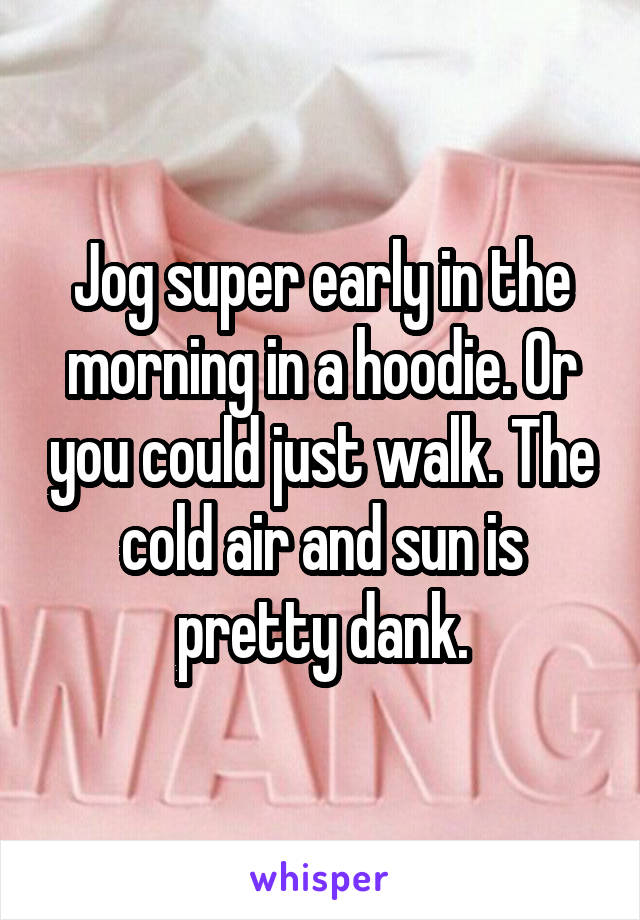 Jog super early in the morning in a hoodie. Or you could just walk. The cold air and sun is pretty dank.
