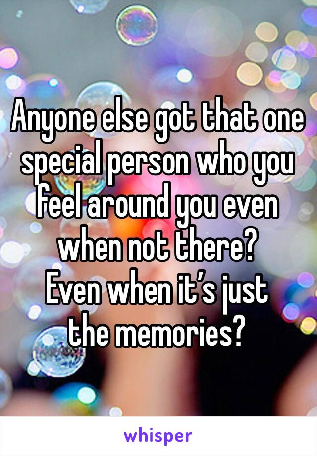 Anyone else got that one special person who you feel around you even when not there? 
Even when it’s just the memories? 
