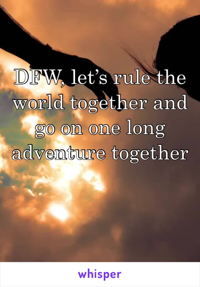 DFW, let’s rule the world together and go on one long adventure together 
