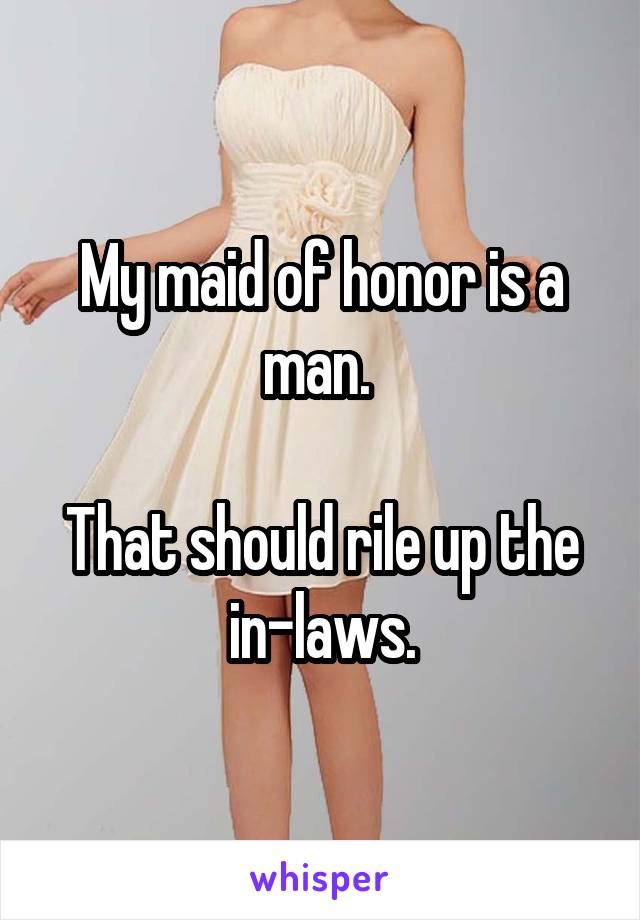 My maid of honor is a man. 

That should rile up the in-laws.