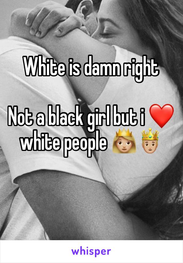 White is damn right 

Not a black girl but i ❤️ white people 👸🏼🤴🏼

