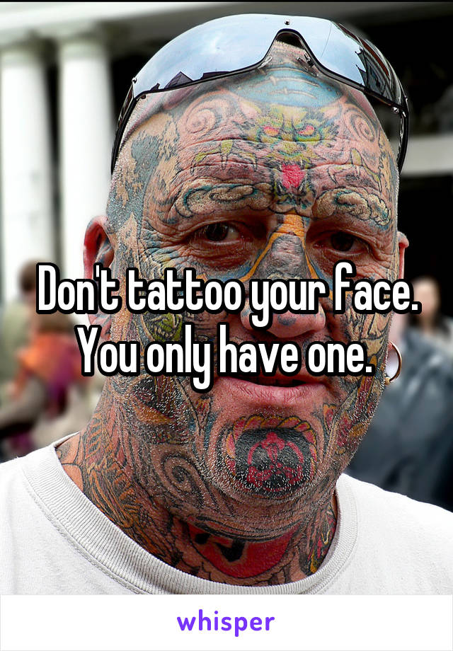 Don't tattoo your face. You only have one. 