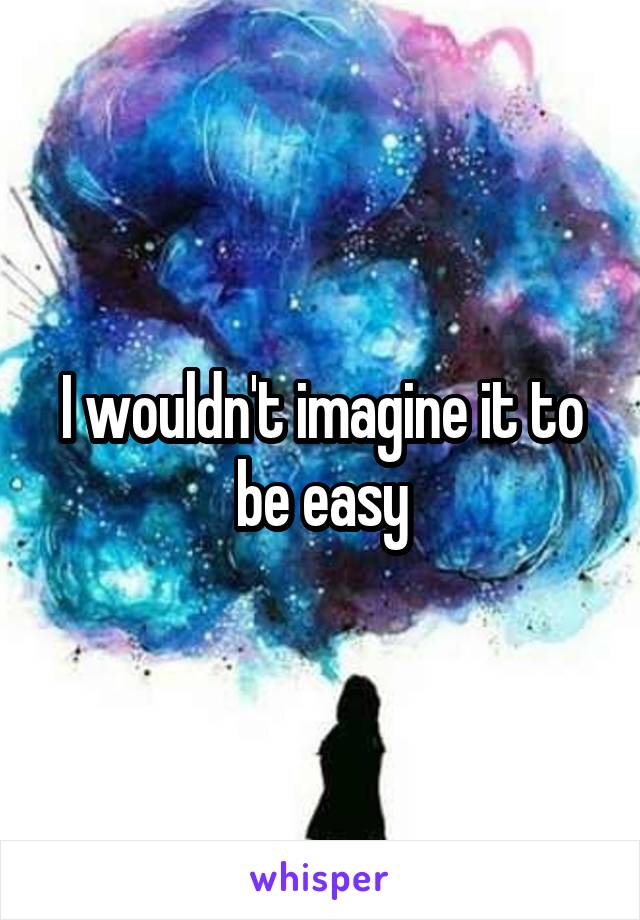 I wouldn't imagine it to be easy