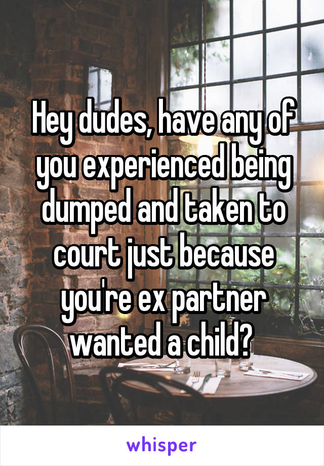 Hey dudes, have any of you experienced being dumped and taken to court just because you're ex partner wanted a child? 