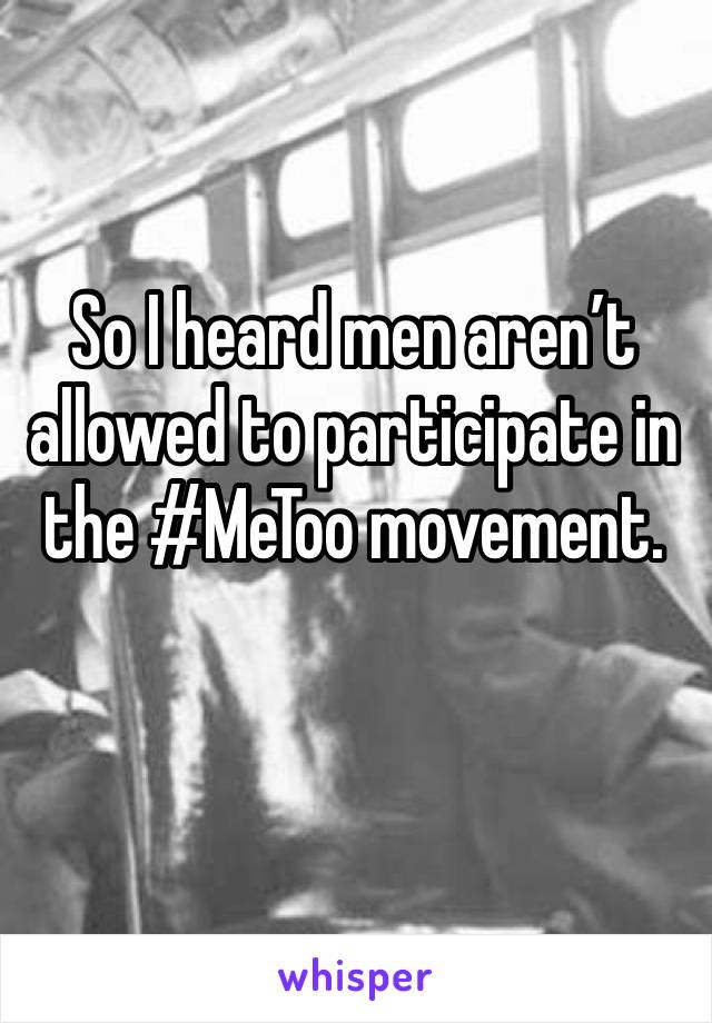 So I heard men aren’t allowed to participate in the #MeToo movement.