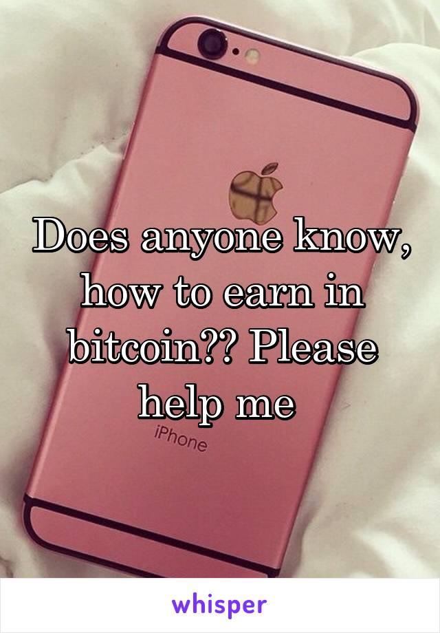 Does anyone know, how to earn in bitcoin?? Please help me 