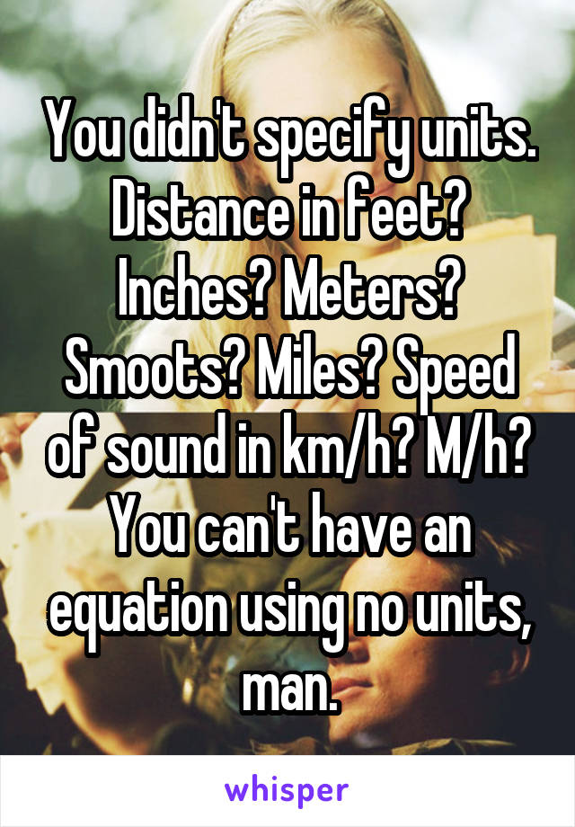 You didn't specify units. Distance in feet? Inches? Meters? Smoots? Miles? Speed of sound in km/h? M/h? You can't have an equation using no units, man.