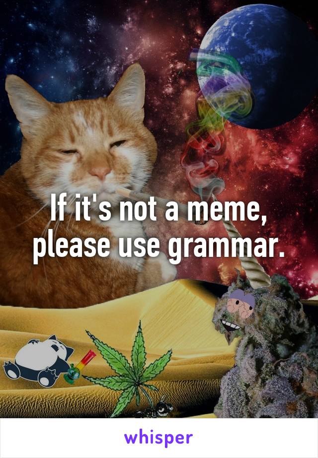 If it's not a meme, please use grammar.