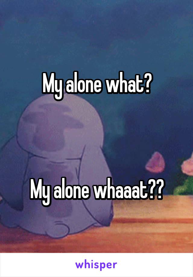 My alone what?



My alone whaaat??