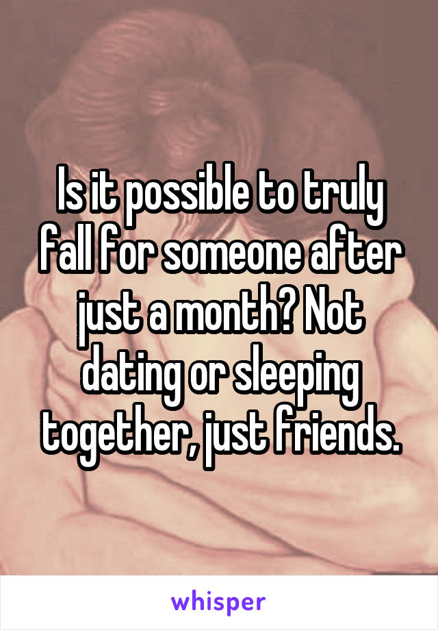 Is it possible to truly fall for someone after just a month? Not dating or sleeping together, just friends.