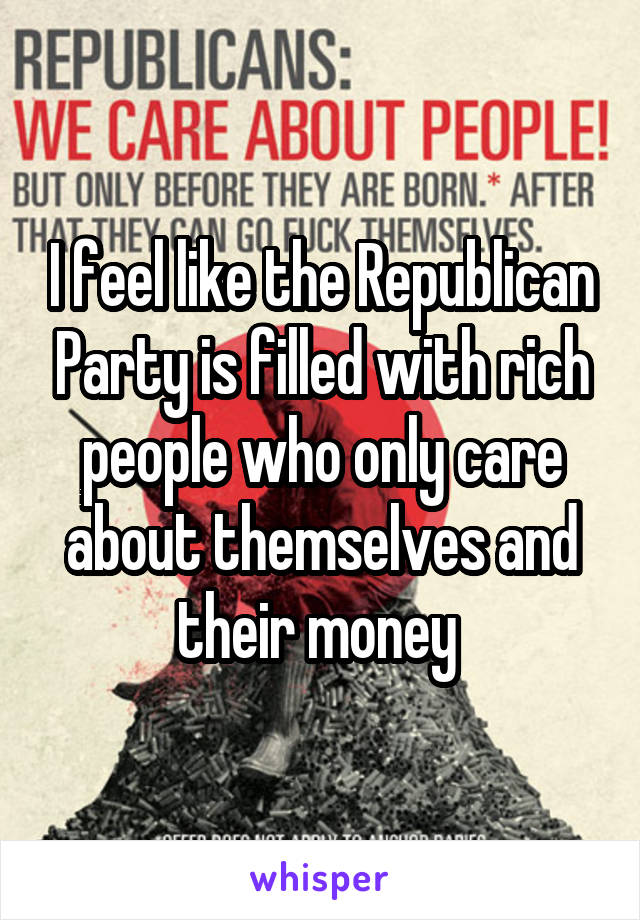 I feel like the Republican Party is filled with rich people who only care about themselves and their money 