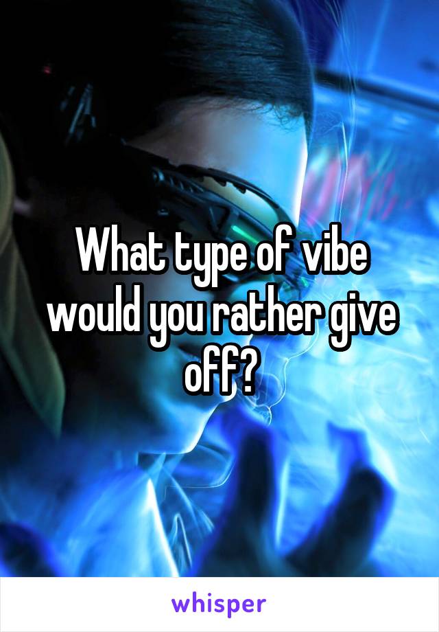 What type of vibe would you rather give off?