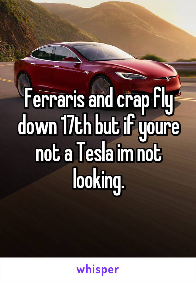 Ferraris and crap fly down 17th but if youre not a Tesla im not looking.