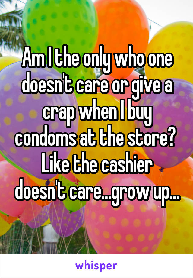 Am I the only who one doesn't care or give a crap when I buy condoms at the store? 
Like the cashier doesn't care...grow up...
