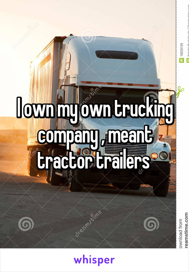 I own my own trucking company , meant tractor trailers 