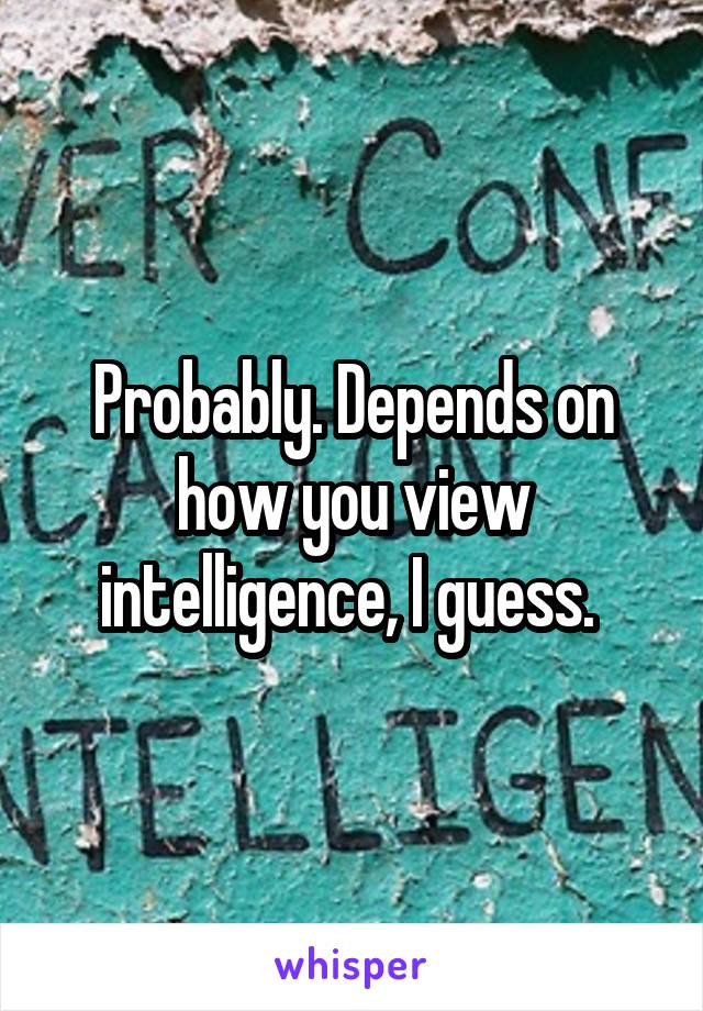 Probably. Depends on how you view intelligence, I guess. 