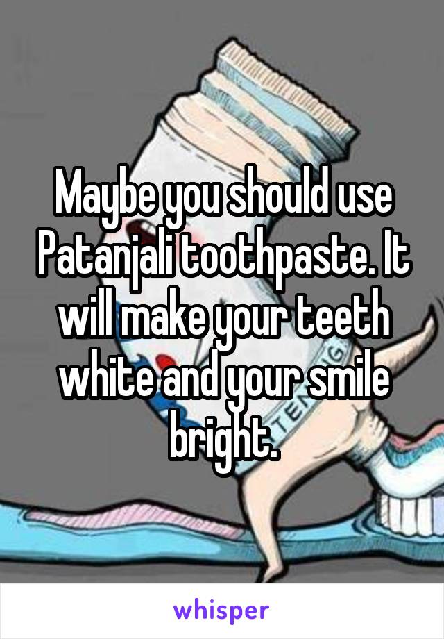 Maybe you should use Patanjali toothpaste. It will make your teeth white and your smile bright.