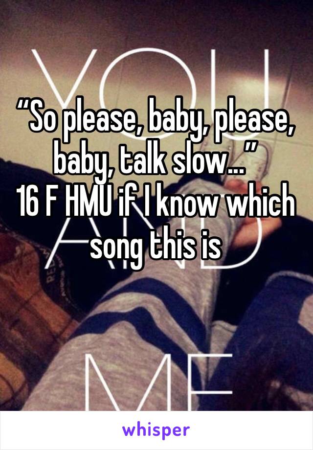 “So please, baby, please, baby, talk slow...”
16 F HMU if I know which song this is 