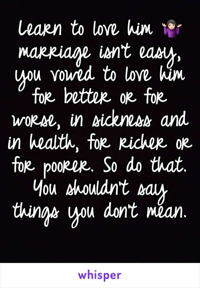 Learn to love him 🤷🏻‍♀️ marriage isn’t easy, you vowed to love him for better or for worse, in sickness and in health, for richer or for poorer. So do that. 
You shouldn’t say things you don’t mean.