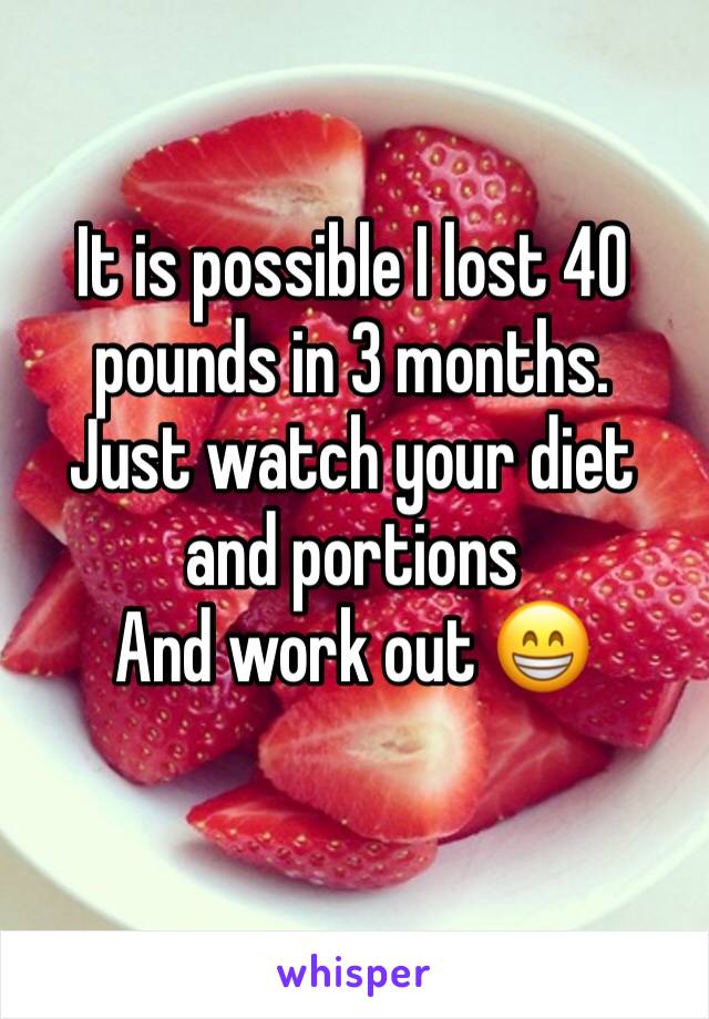 It is possible I lost 40 pounds in 3 months. 
Just watch your diet and portions 
And work out 😁