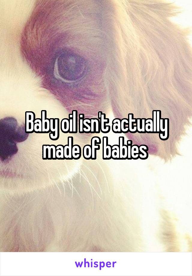 Baby oil isn't actually made of babies 
