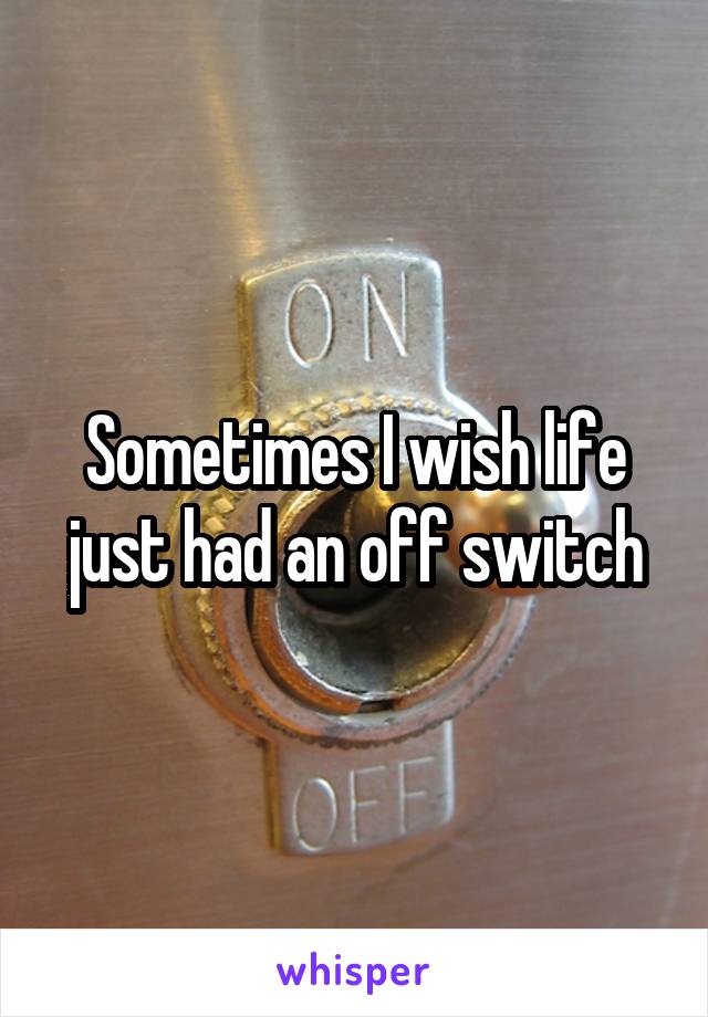 Sometimes I wish life just had an off switch