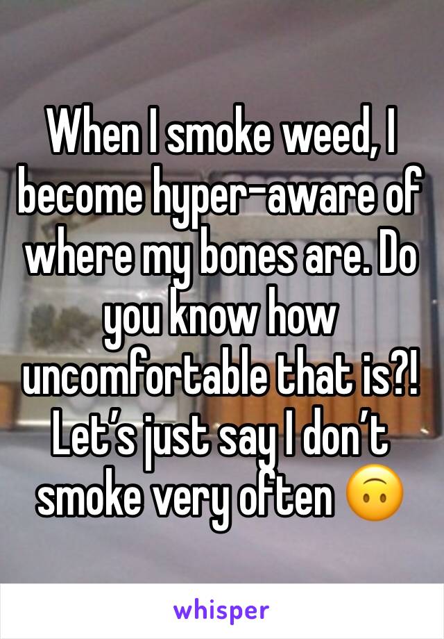 When I smoke weed, I become hyper-aware of where my bones are. Do you know how uncomfortable that is?! 
Let’s just say I don’t smoke very often 🙃