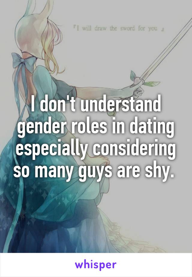 I don't understand gender roles in dating especially considering so many guys are shy. 
